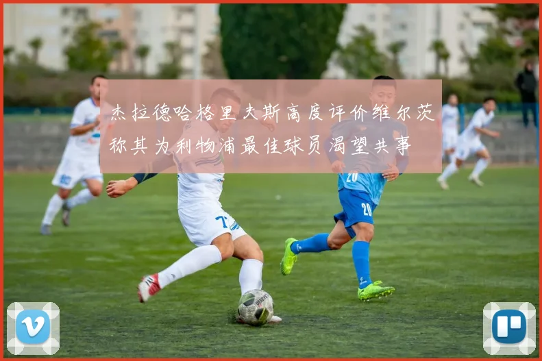 杰拉德哈格里夫斯高度评价维尔茨称其为利物浦最佳球员渴望共事