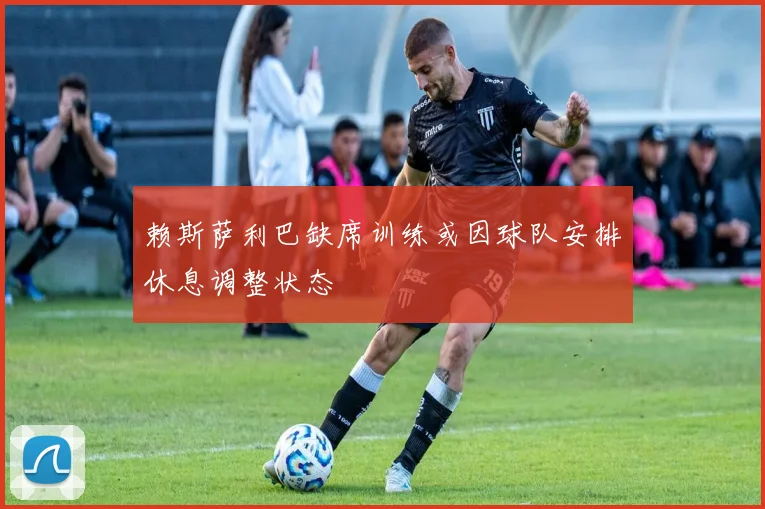 赖斯萨利巴缺席训练或因球队安排休息调整状态