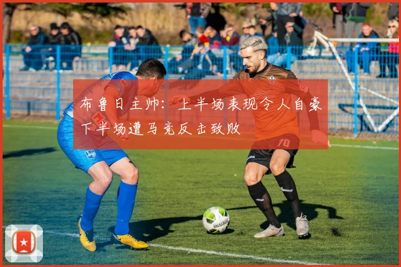 布鲁日主帅：上半场表现令人自豪下半场遭马竞反击致败