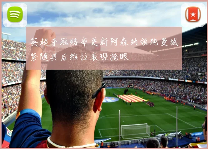 英超夺冠赔率更新阿森纳领跑曼城紧随其后维拉表现抢眼