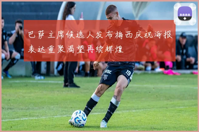 巴萨主席候选人发布梅西庆祝海报表达重聚渴望再续辉煌