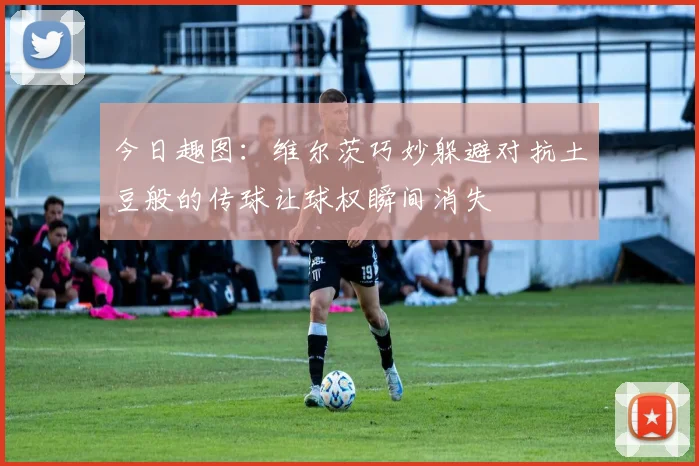 今日趣图：维尔茨巧妙躲避对抗土豆般的传球让球权瞬间消失