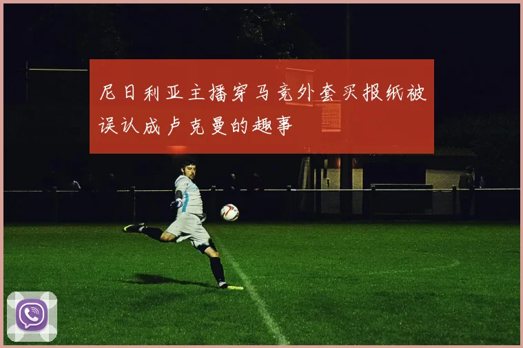 尼日利亚主播穿马竞外套买报纸被误认成卢克曼的趣事