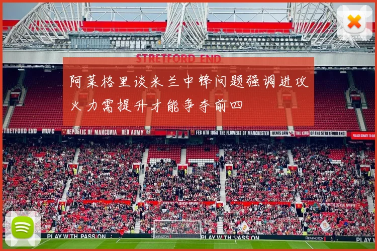 阿莱格里谈米兰中锋问题强调进攻火力需提升才能争夺前四