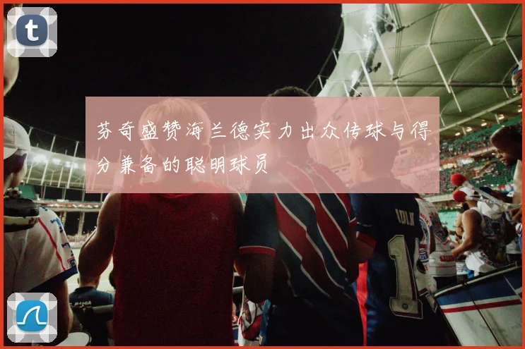 芬奇盛赞海兰德实力出众传球与得分兼备的聪明球员