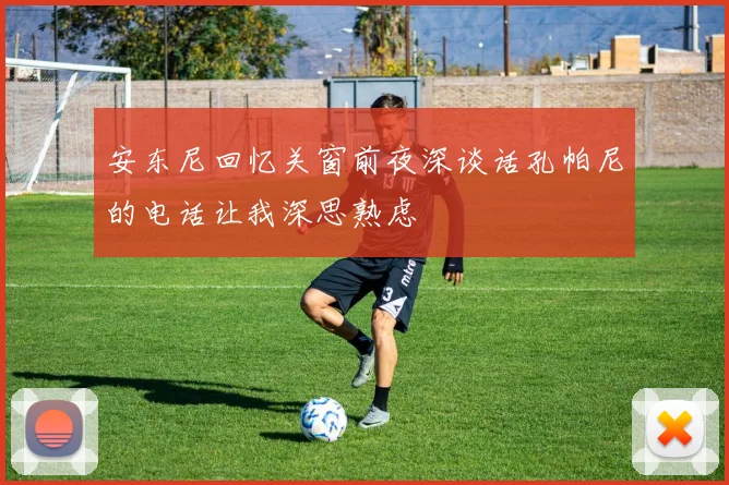 安东尼回忆关窗前夜深谈话孔帕尼的电话让我深思熟虑