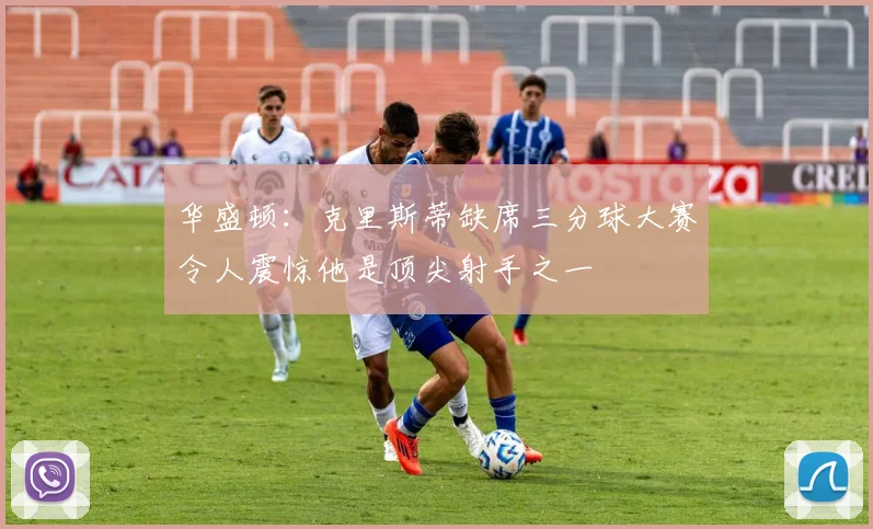 华盛顿：克里斯蒂缺席三分球大赛令人震惊他是顶尖射手之一