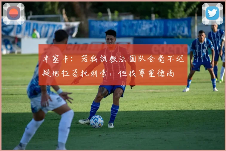 丰塞卡：若我执教法国队会毫不迟疑地征召托利索，但我尊重德尚
