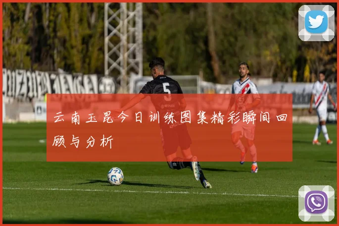 云南玉昆今日训练图集精彩瞬间回顾与分析