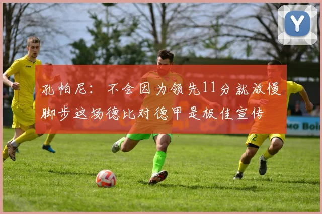 孔帕尼：不会因为领先11分就放慢脚步这场德比对德甲是极佳宣传