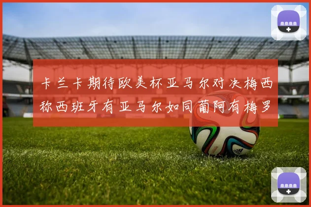 卡兰卡期待欧美杯亚马尔对决梅西称西班牙有亚马尔如同葡阿有梅罗
