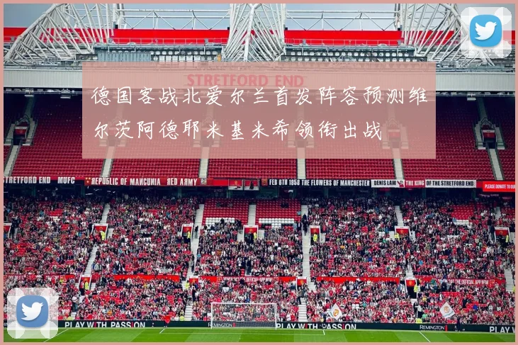 德国客战北爱尔兰首发阵容预测维尔茨阿德耶米基米希领衔出战