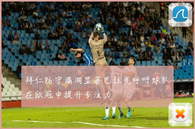 拜仁防守漏洞显著巴拉克呼吁球队在欧冠中提升专注力