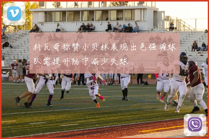 科瓦奇称赞小贝林表现出色强调球队需提升防守减少失球
