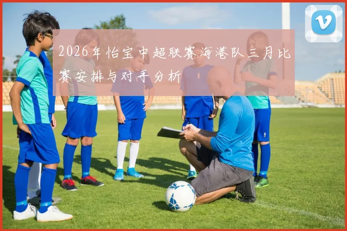 2026年怡宝中超联赛海港队三月比赛安排与对手分析