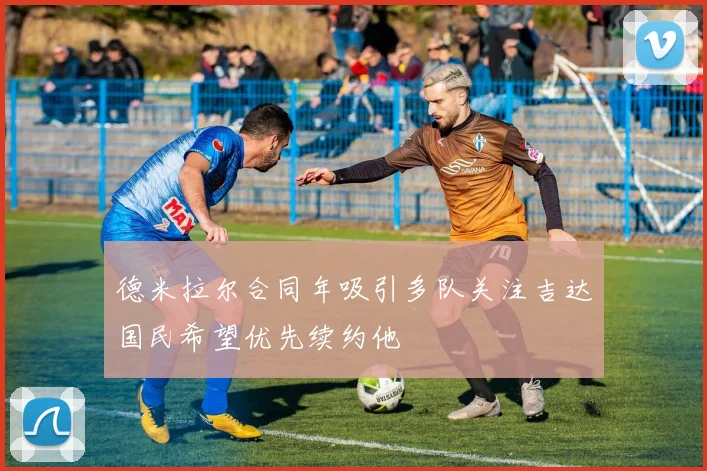 德米拉尔合同年吸引多队关注吉达国民希望优先续约他
