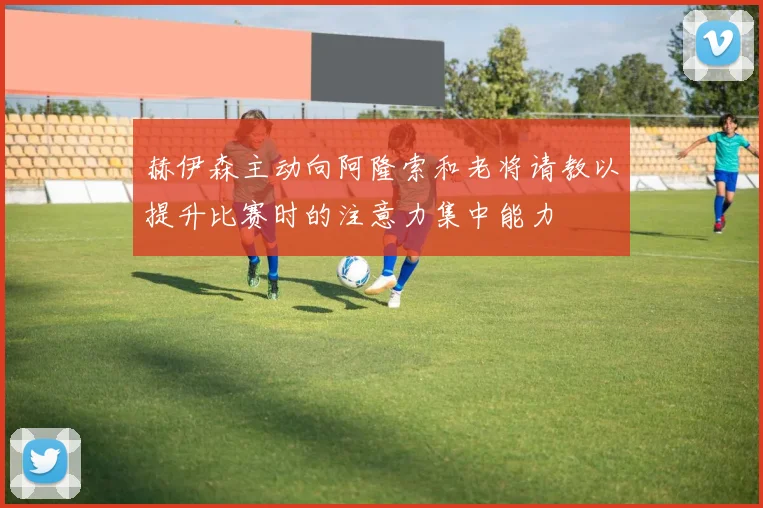 赫伊森主动向阿隆索和老将请教以提升比赛时的注意力集中能力