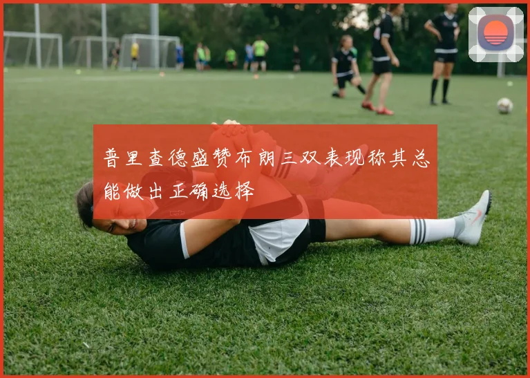 普里查德盛赞布朗三双表现称其总能做出正确选择