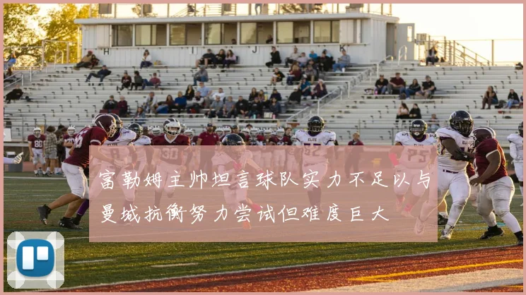 富勒姆主帅坦言球队实力不足以与曼城抗衡努力尝试但难度巨大