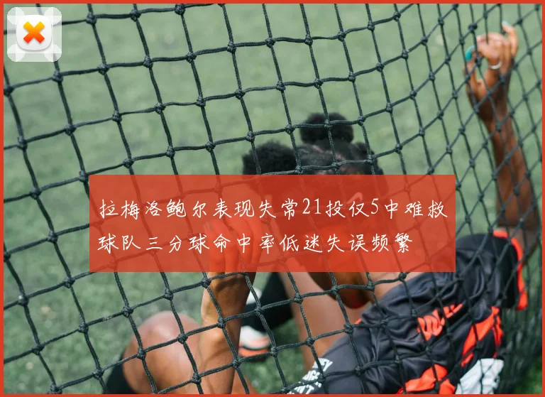 拉梅洛鲍尔表现失常21投仅5中难救球队三分球命中率低迷失误频繁