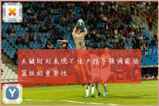 关键时刻表现不佳卢指导强调前场篮板的重要性