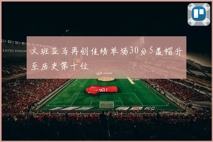 文班亚马再创佳绩单场30分5盖帽升至历史第十位