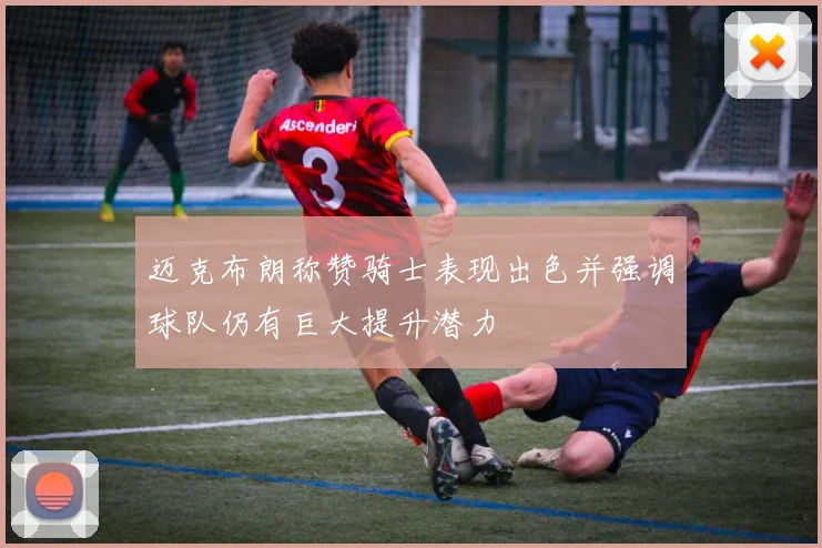 迈克布朗称赞骑士表现出色并强调球队仍有巨大提升潜力