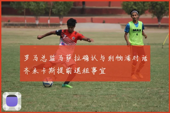 罗马总监马萨拉确认与利物浦对话齐米卡斯提前退租事宜