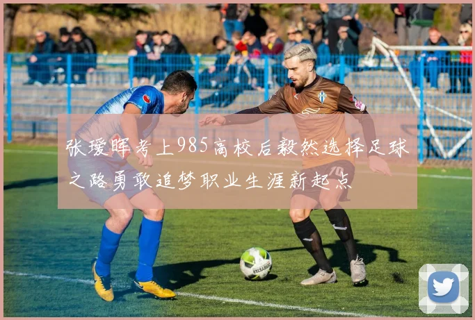 张瑷晖考上985高校后毅然选择足球之路勇敢追梦职业生涯新起点