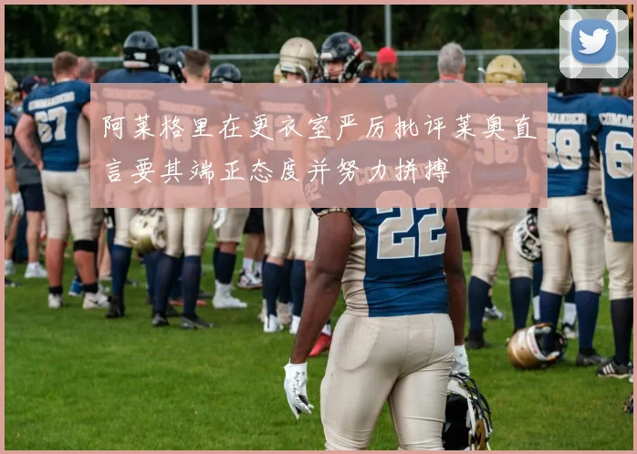 阿莱格里在更衣室严厉批评莱奥直言要其端正态度并努力拼搏