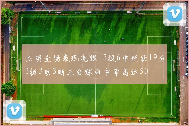 杰明全场表现亮眼13投6中斩获19分3板3助3断三分球命中率高达50