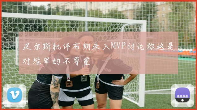 皮尔斯批评布朗未入MVP讨论称这是对绿军的不尊重