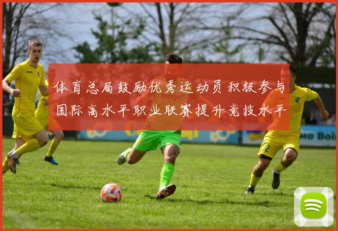 体育总局鼓励优秀运动员积极参与国际高水平职业联赛提升竞技水平与发展机会