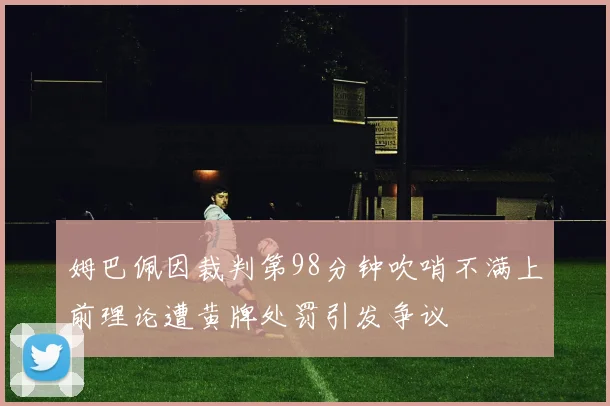 姆巴佩因裁判第98分钟吹哨不满上前理论遭黄牌处罚引发争议