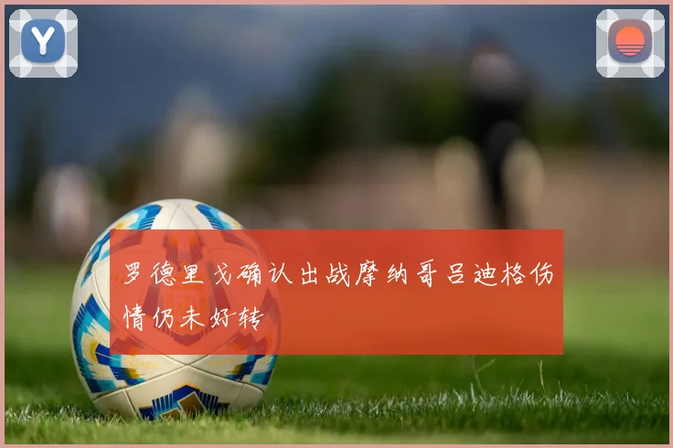 罗德里戈确认出战摩纳哥吕迪格伤情仍未好转